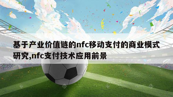 基于产业价值链的nfc移动支付的商业模式研究,nfc支付技术应用前景