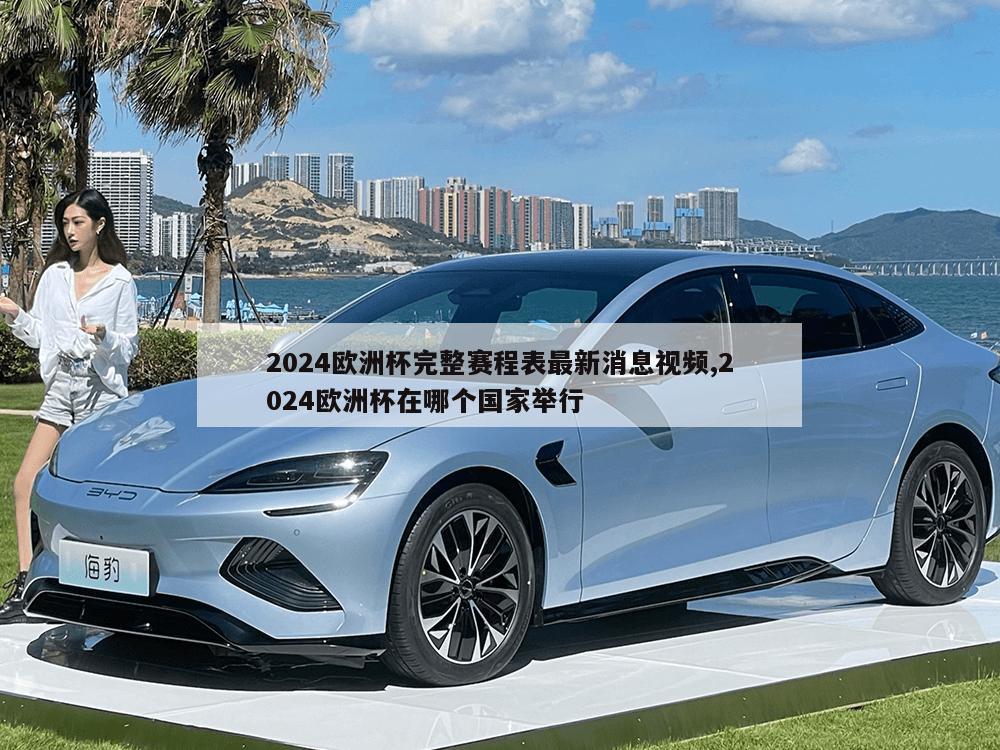 2024欧洲杯完整赛程表最新消息视频,2024欧洲杯在哪个国家举行