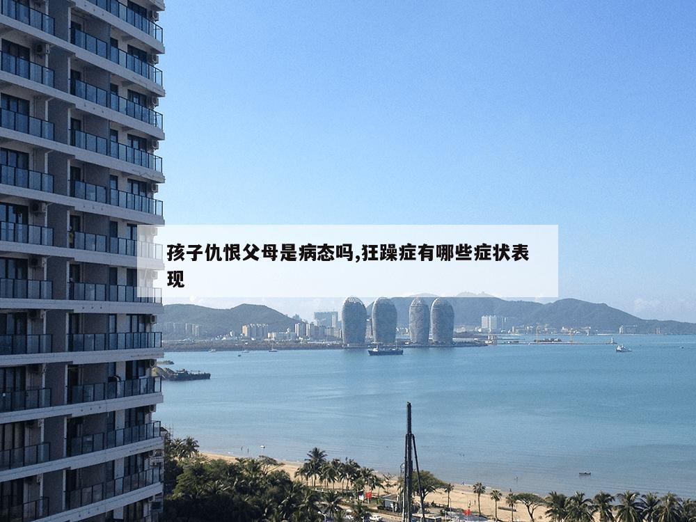 孩子仇恨父母是病态吗,狂躁症有哪些症状表现