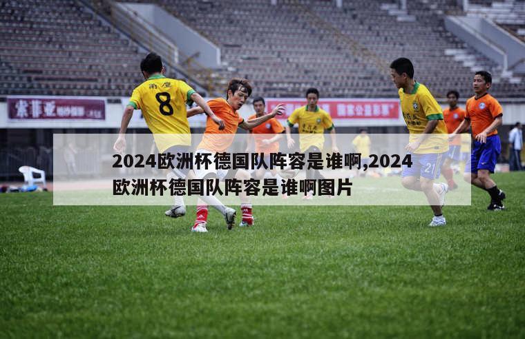 2024欧洲杯德国队阵容是谁啊,2024欧洲杯德国队阵容是谁啊图片