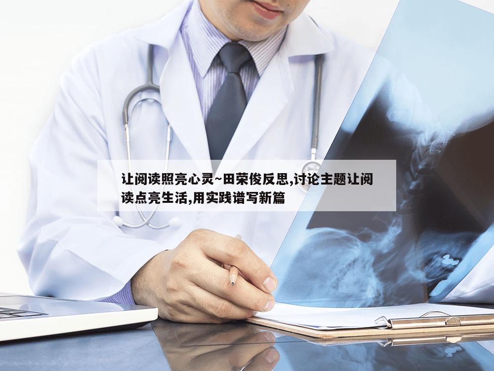 让阅读照亮心灵～田荣俊反思,讨论主题让阅读点亮生活,用实践谱写新篇