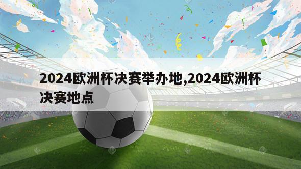 2024欧洲杯决赛举办地,2024欧洲杯决赛地点