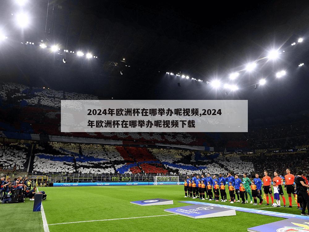 2024年欧洲杯在哪举办呢视频,2024年欧洲杯在哪举办呢视频下载