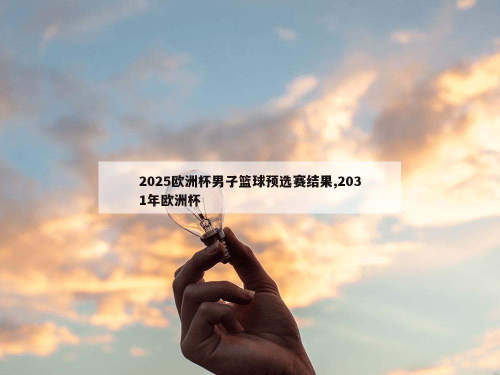 2025欧洲杯男子篮球预选赛结果,2031年欧洲杯