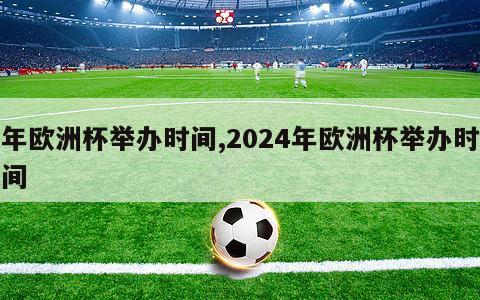 年欧洲杯举办时间,2024年欧洲杯举办时间