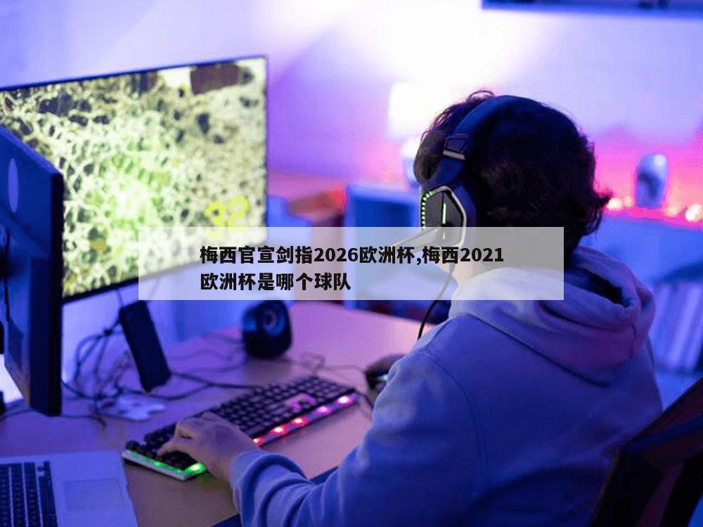 梅西官宣剑指2026欧洲杯,梅西2021欧洲杯是哪个球队