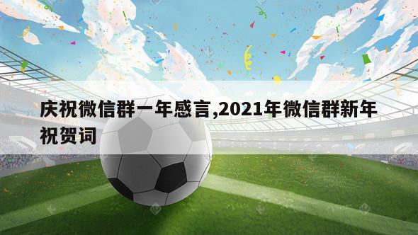 庆祝微信群一年感言,2021年微信群新年祝贺词