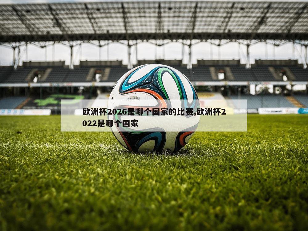 欧洲杯2026是哪个国家的比赛,欧洲杯2022是哪个国家