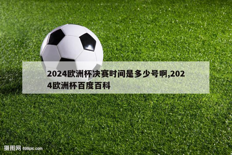 2024欧洲杯决赛时间是多少号啊,2024欧洲杯百度百科