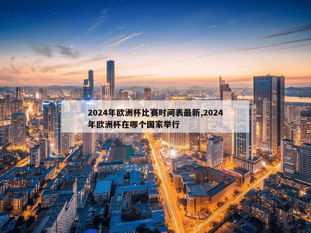 2024年欧洲杯比赛时间表最新,2024年欧洲杯在哪个国家举行