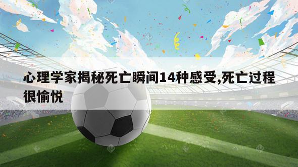 心理学家揭秘死亡瞬间14种感受,死亡过程很愉悦