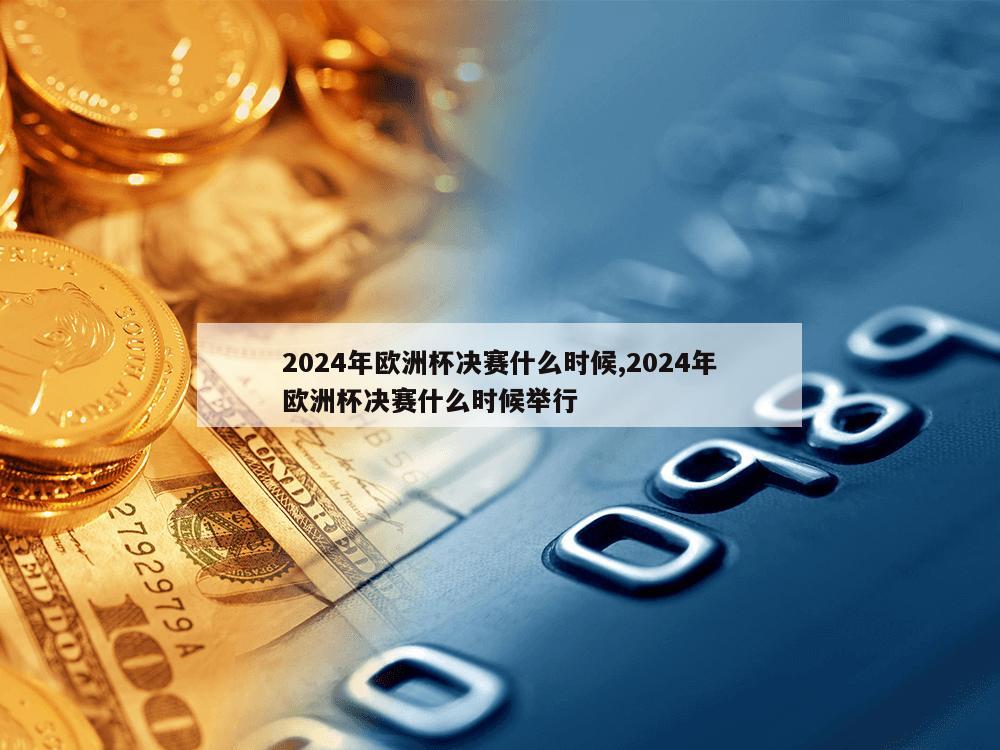 2024年欧洲杯决赛什么时候,2024年欧洲杯决赛什么时候举行