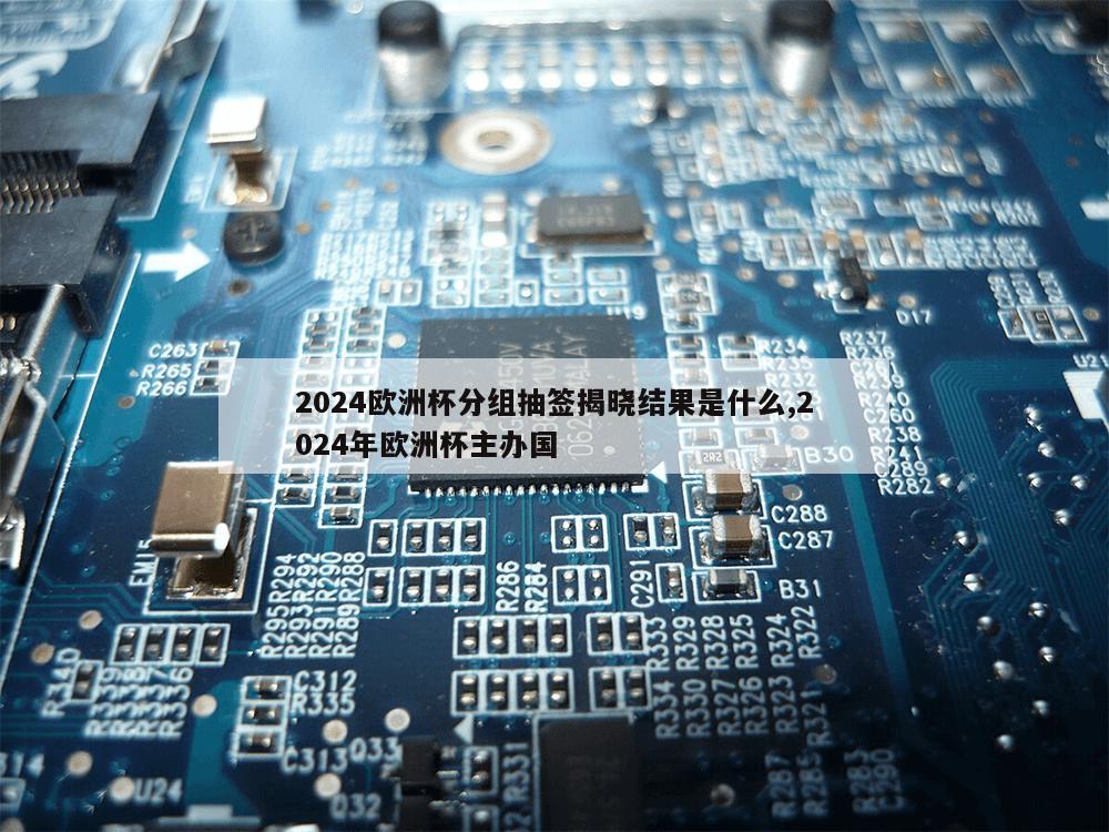 2024欧洲杯分组抽签揭晓结果是什么,2024年欧洲杯主办国