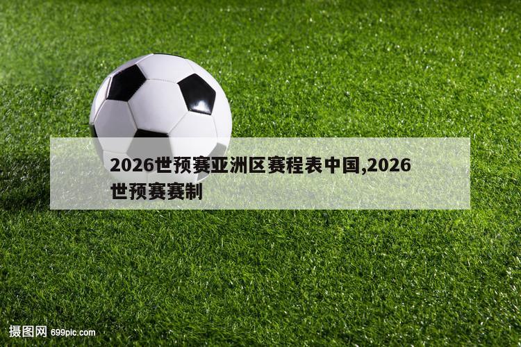 2026世预赛亚洲区赛程表中国,2026世预赛赛制